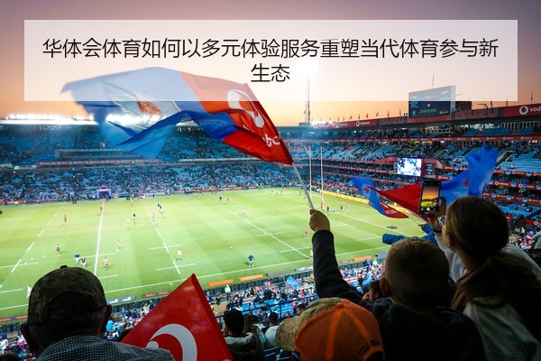 华体会体育如何以多元体验服务重塑当代体育参与新生态