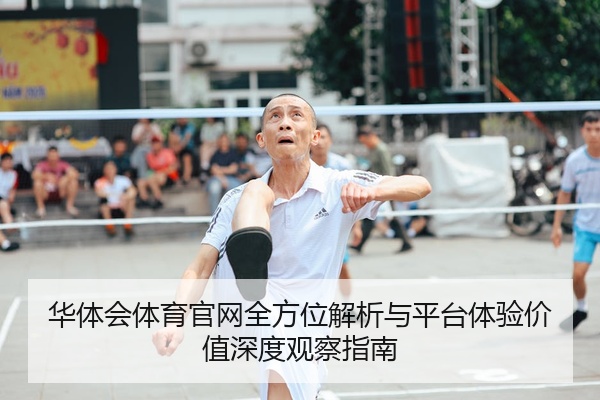 华体会体育官网全方位解析与平台体验价值深度观察指南