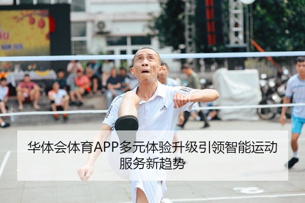华体会体育APP多元体验升级引领智能运动服务新趋势
